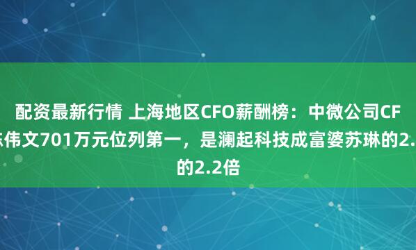 配资最新行情 上海地区CFO薪酬榜：中微公司CFO陈伟文701万元位列第一，是澜起科技成富婆苏琳的2.2倍