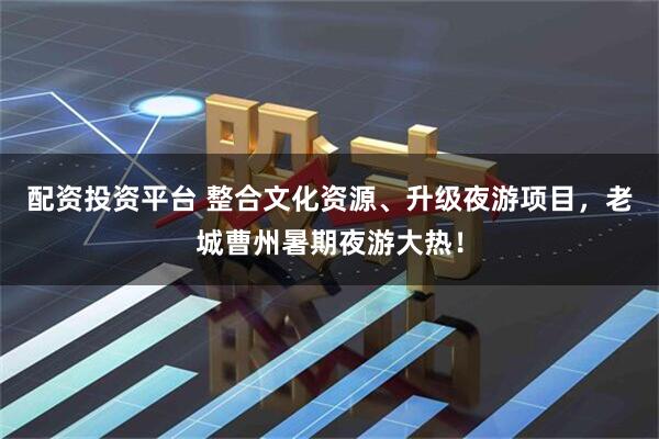 配资投资平台 整合文化资源、升级夜游项目，老城曹州暑期夜游大热！