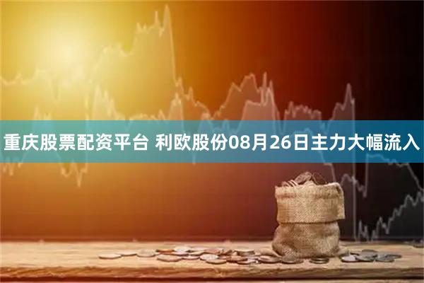 重庆股票配资平台 利欧股份08月26日主力大幅流入