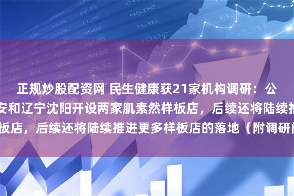 正规炒股配资网 民生健康获21家机构调研：公司目前已成功在陕西西安和辽宁沈阳开设两家肌素然样板店，后续还将陆续推进更多样板店的落地（附调研问答）