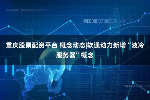 重庆股票配资平台 概念动态|软通动力新增“液冷服务器”概念