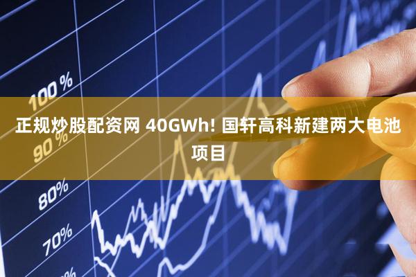 正规炒股配资网 40GWh! 国轩高科新建两大电池项目
