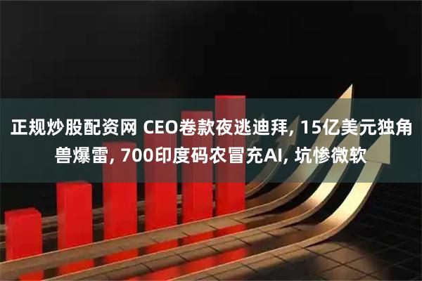 正规炒股配资网 CEO卷款夜逃迪拜, 15亿美元独角兽爆雷, 700印度码农冒充AI, 坑惨微软