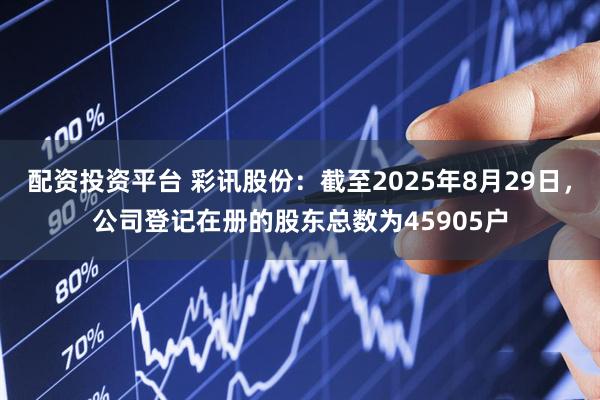 配资投资平台 彩讯股份：截至2025年8月29日，公司登记在册的股东总数为45905户