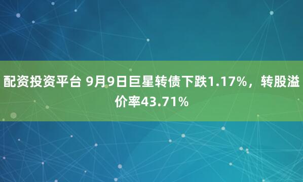 配资投资平台 9月9日巨星转债下跌1.17%，转股溢价率43.71%