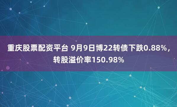 重庆股票配资平台 9月9日博22转债下跌0.88%，转股溢价率150.98%