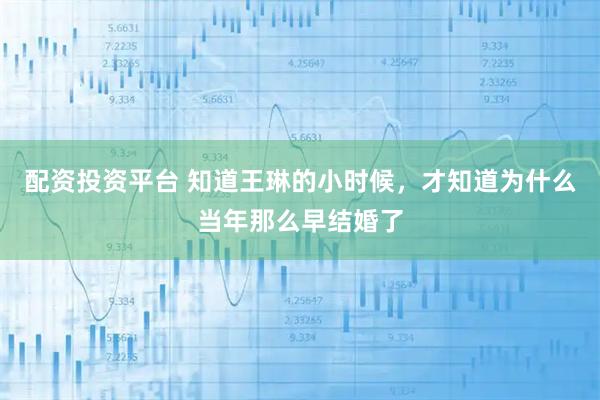 配资投资平台 知道王琳的小时候，才知道为什么当年那么早结婚了