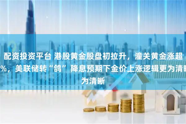 配资投资平台 港股黄金股盘初拉升，潼关黄金涨超4%，美联储转“鸽” 降息预期下金价上涨逻辑更为清晰