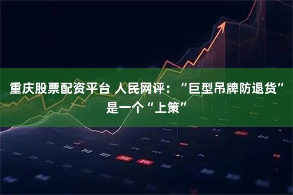 重庆股票配资平台 人民网评：“巨型吊牌防退货”是一个“上策”