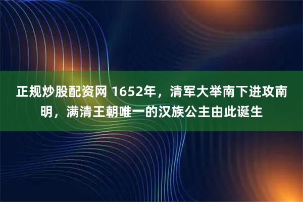 正规炒股配资网 1652年，清军大举南下进攻南明，满清王朝唯一的汉族公主由此诞生