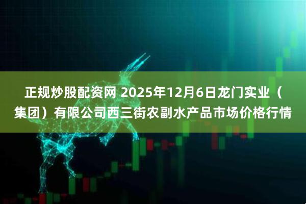 正规炒股配资网 2025年12月6日龙门实业（集团）有限公司西三街农副水产品市场价格行情