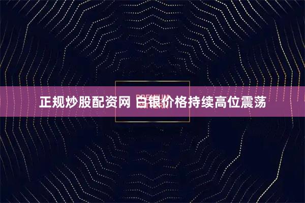 正规炒股配资网 白银价格持续高位震荡