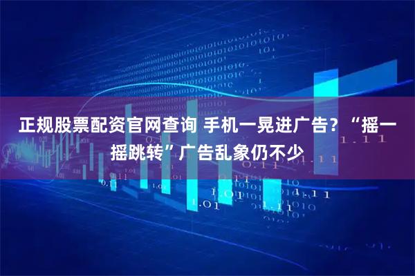 正规股票配资官网查询 手机一晃进广告？“摇一摇跳转”广告乱象仍不少