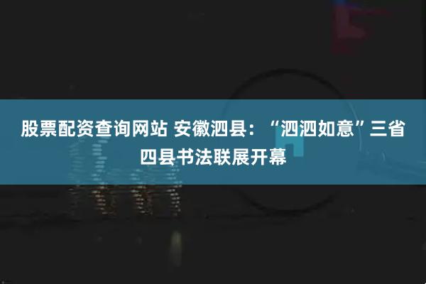 股票配资查询网站 安徽泗县：“泗泗如意”三省四县书法联展开幕