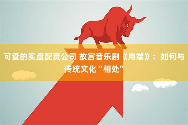可查的实盘配资公司 故宫音乐剧《甪端》：如何与传统文化“相处”