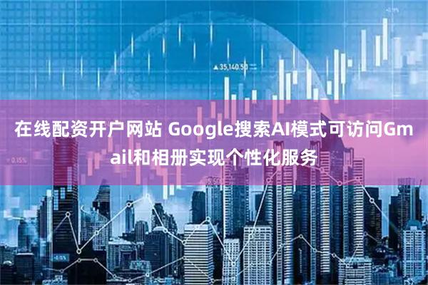 在线配资开户网站 Google搜索AI模式可访问Gmail和相册实现个性化服务
