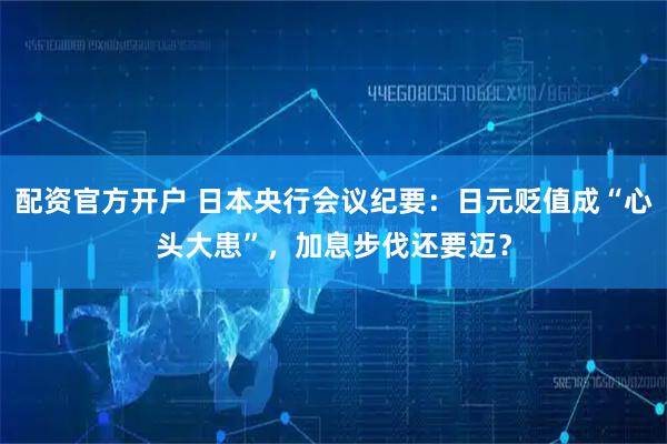 配资官方开户 日本央行会议纪要：日元贬值成“心头大患”，加息步伐还要迈？