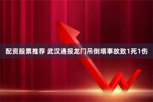 配资股票推荐 武汉通报龙门吊倒塌事故致1死1伤