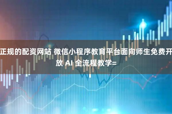 正规的配资网站 微信小程序教育平台面向师生免费开放 AI 全流程教学=