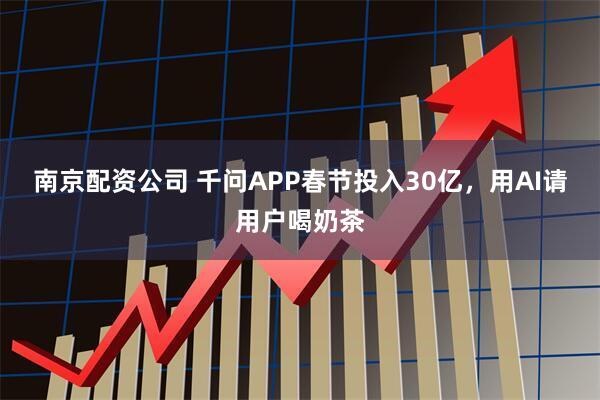 南京配资公司 千问APP春节投入30亿，用AI请用户喝奶茶