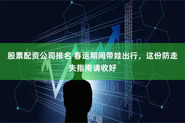 股票配资公司排名 春运期间带娃出行，这份防走失指南请收好