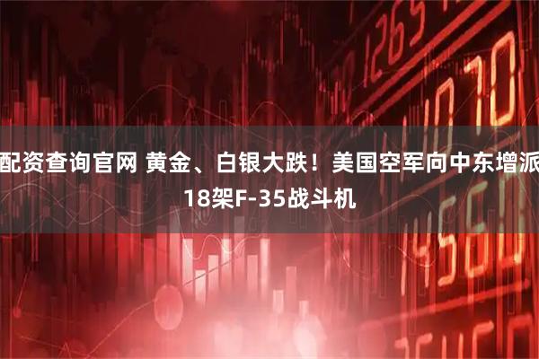 配资查询官网 黄金、白银大跌！美国空军向中东增派18架F-35战斗机