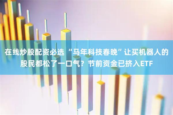 在线炒股配资必选 “马年科技春晚”让买机器人的股民都松了一口气？节前资金已挤入ETF