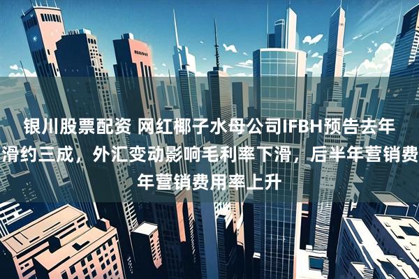 银川股票配资 网红椰子水母公司IFBH预告去年净利将下滑约三成，外汇变动影响毛利率下滑，后半年营销费用率上升