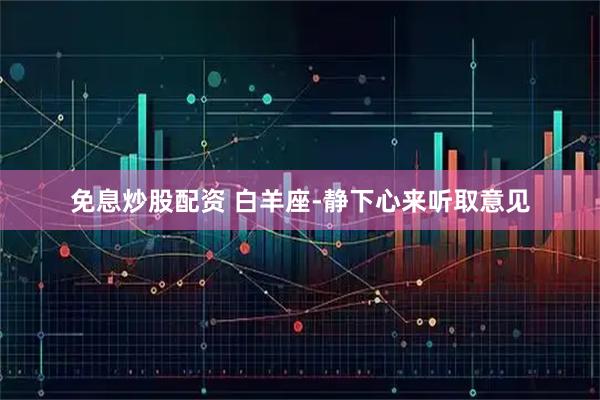 免息炒股配资 白羊座-静下心来听取意见
