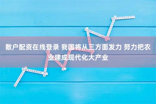 散户配资在线登录 我国将从三方面发力 努力把农业建成现代化大产业