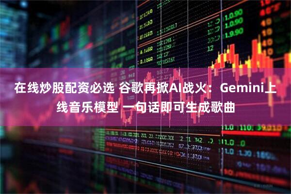 在线炒股配资必选 谷歌再掀AI战火：Gemini上线音乐模型 一句话即可生成歌曲