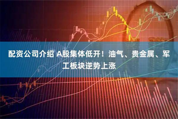 配资公司介绍 A股集体低开！油气、贵金属、军工板块逆势上涨