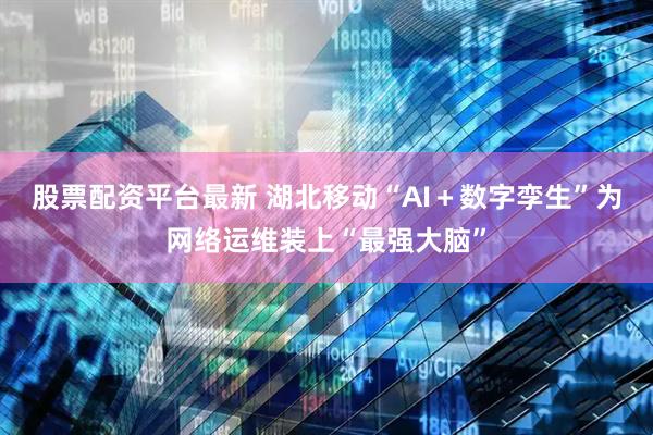 股票配资平台最新 湖北移动“AI＋数字孪生”为网络运维装上“最强大脑”
