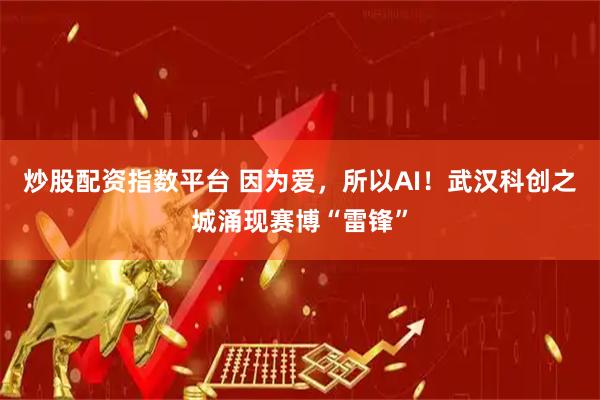 炒股配资指数平台 因为爱，所以AI！武汉科创之城涌现赛博“雷锋”