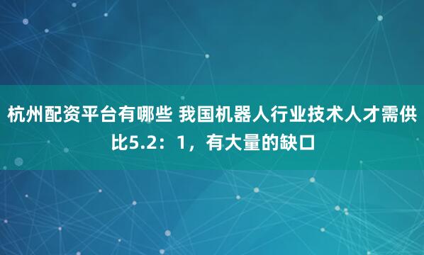杭州配资平台有哪些 我国机器人行业技术人才需供比5.2：1，有大量的缺口