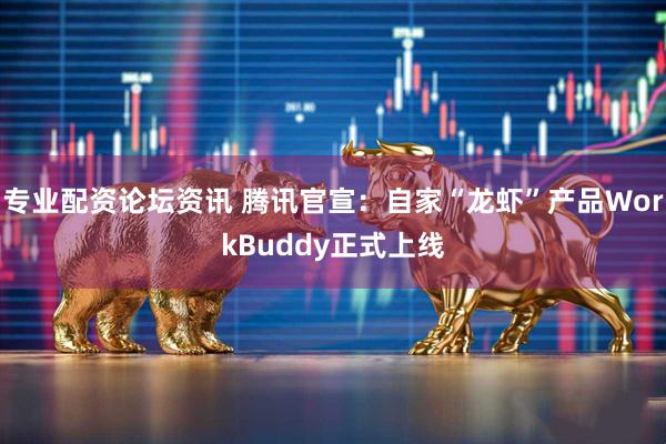 专业配资论坛资讯 腾讯官宣：自家“龙虾”产品WorkBuddy正式上线