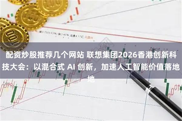 配资炒股推荐几个网站 联想集团2026香港创新科技大会：以混合式 AI 创新，加速人工智能价值落地