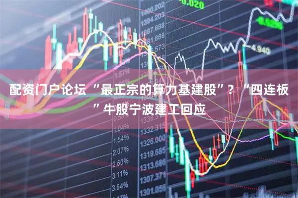 配资门户论坛 “最正宗的算力基建股”？“四连板”牛股宁波建工回应