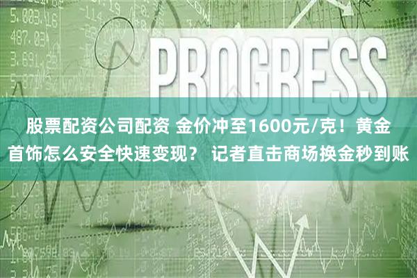 股票配资公司配资 金价冲至1600元/克！黄金首饰怎么安全快速变现？ 记者直击商场换金秒到账