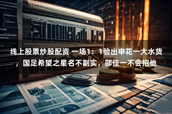 线上股票炒股配资 一场1：1验出申花一大水货，国足希望之星名不副实，邵佳一不会招他