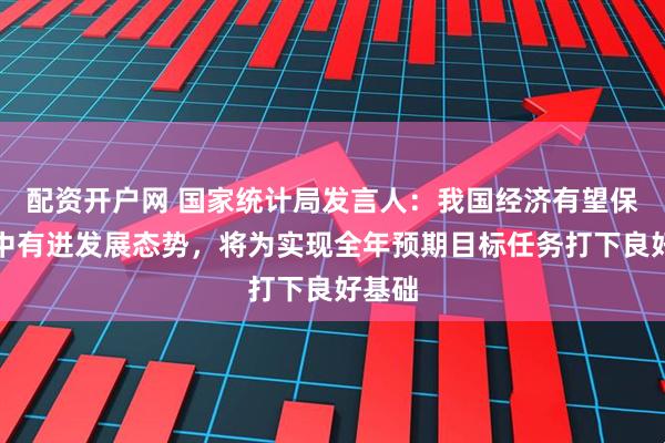 配资开户网 国家统计局发言人：我国经济有望保持稳中有进发展态势，将为实现全年预期目标任务打下良好基础