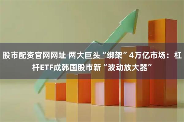 股市配资官网网址 两大巨头“绑架”4万亿市场：杠杆ETF成韩国股市新“波动放大器”