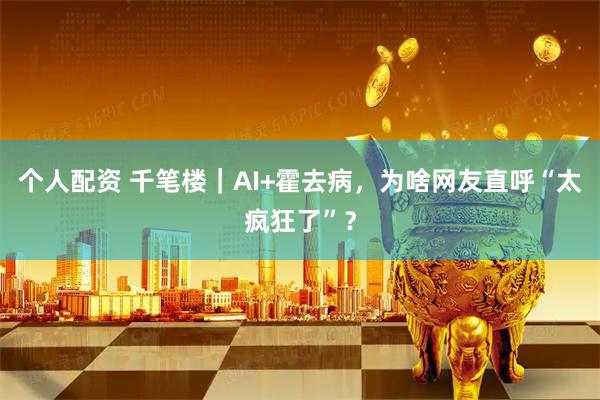 个人配资 千笔楼｜AI+霍去病，为啥网友直呼“太疯狂了”？