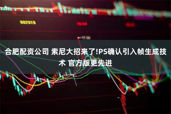 合肥配资公司 索尼大招来了!PS确认引入帧生成技术 官方版更先进