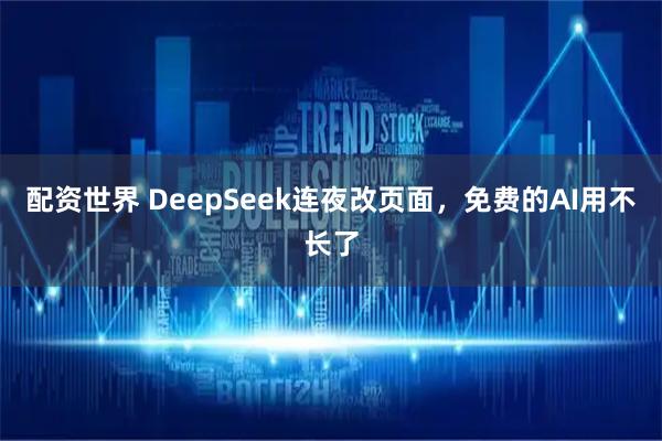 配资世界 DeepSeek连夜改页面，免费的AI用不长了